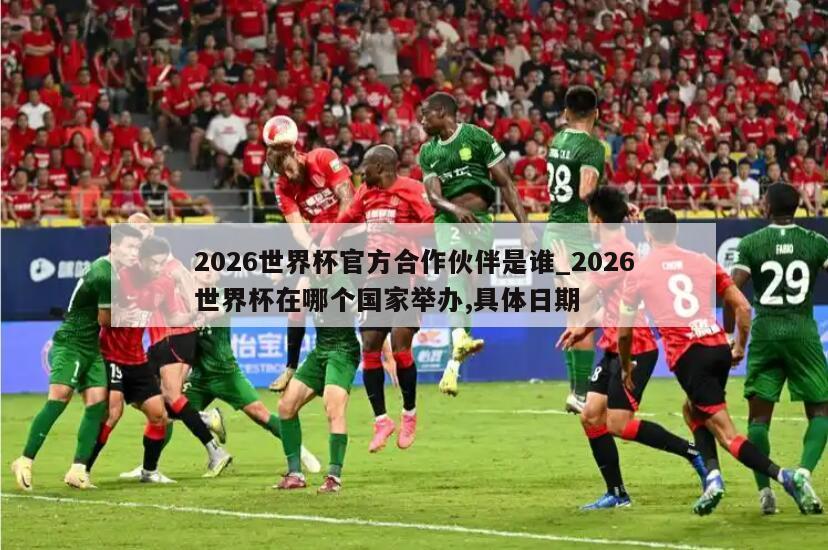2026世界杯官方合作伙伴是谁_2026世界杯在哪个国家举办,具体日期