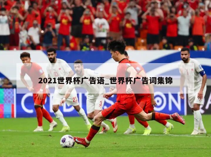 2021世界杯广告语_世界杯广告词集锦