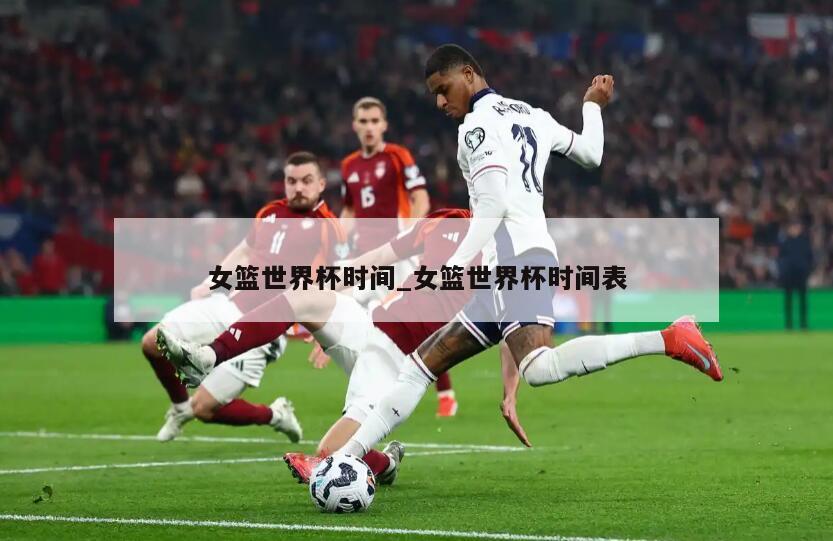女篮世界杯时间_女篮世界杯时间表