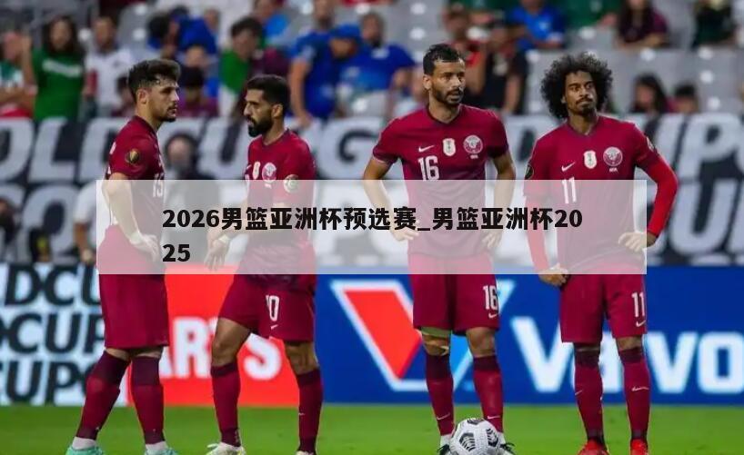 2026男篮亚洲杯预选赛_男篮亚洲杯2025