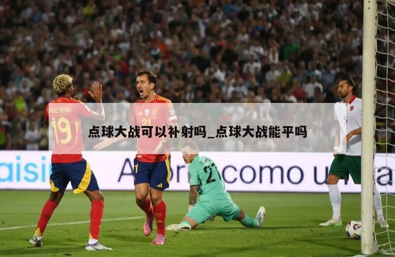 点球大战可以补射吗_点球大战能平吗