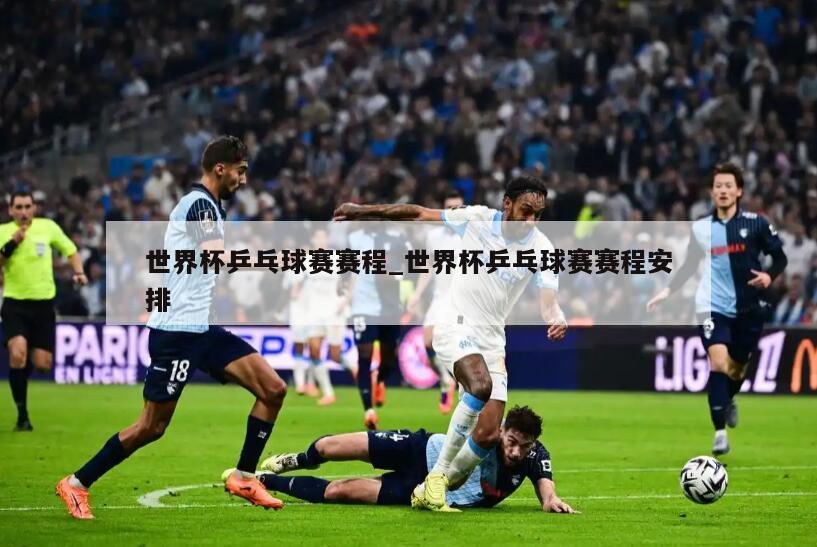 世界杯乒乓球赛赛程_世界杯乒乓球赛赛程安排