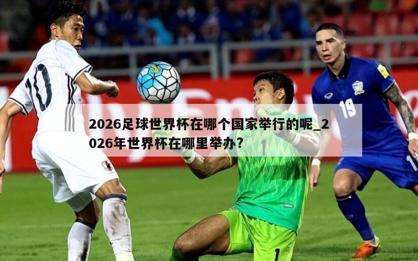 2026足球世界杯在哪个国家举行的呢_2026年世界杯在哪里举办?