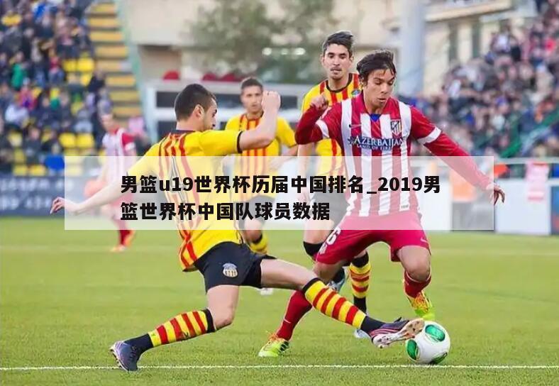 男篮u19世界杯历届中国排名_2019男篮世界杯中国队球员数据