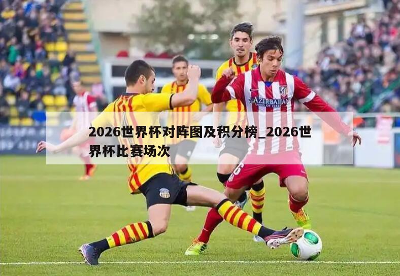 2026世界杯对阵图及积分榜_2026世界杯比赛场次