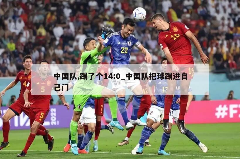 中国队,踢了个14:0_中国队把球踢进自己门