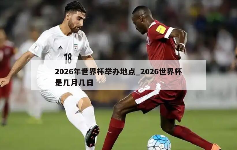 2026年世界杯举办地点_2026世界杯是几月几日