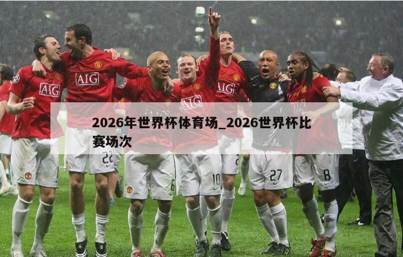 2026年世界杯体育场_2026世界杯比赛场次