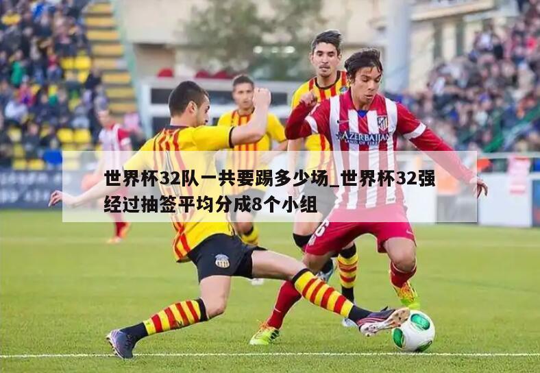 世界杯32队一共要踢多少场_世界杯32强经过抽签平均分成8个小组