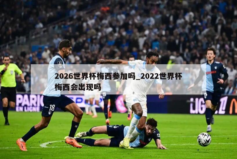2026世界杯梅西参加吗_2022世界杯梅西会出现吗