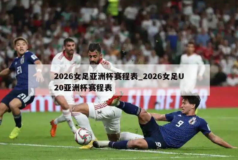 2026女足亚洲杯赛程表_2026女足U20亚洲杯赛程表