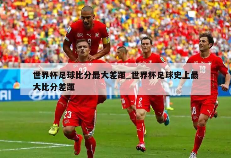 世界杯足球比分最大差距_世界杯足球史上最大比分差距