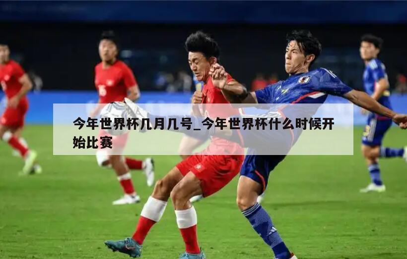 今年世界杯几月几号_今年世界杯什么时候开始比赛