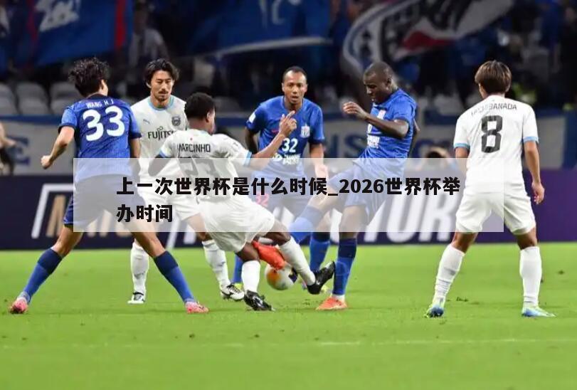 上一次世界杯是什么时候_2026世界杯举办时间