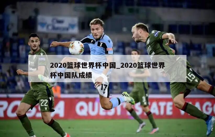 2020篮球世界杯中国_2020篮球世界杯中国队成绩
