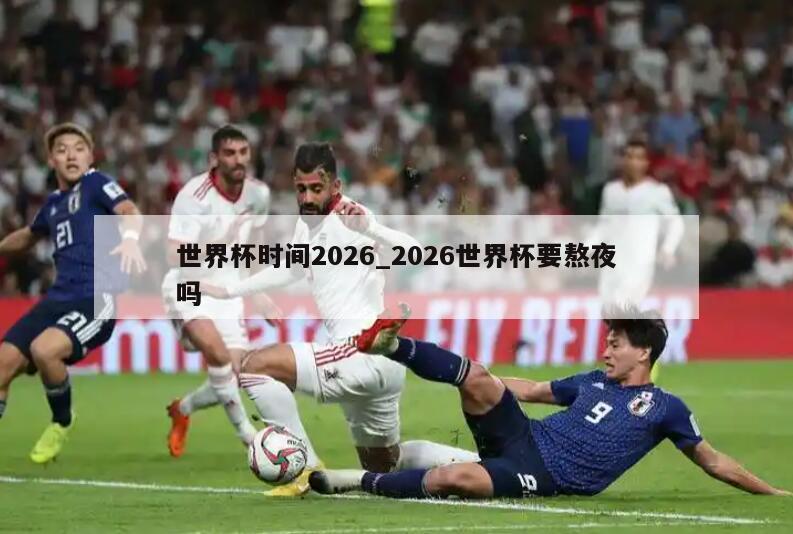 世界杯时间2026_2026世界杯要熬夜吗
