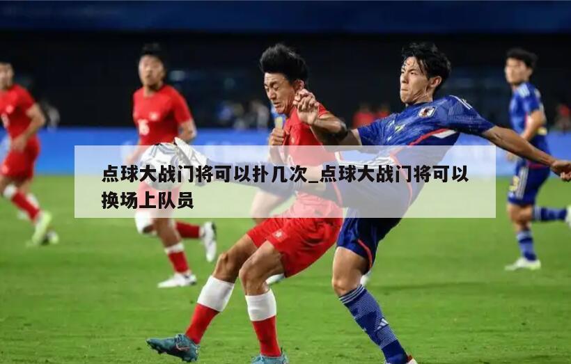 点球大战门将可以扑几次_点球大战门将可以换场上队员