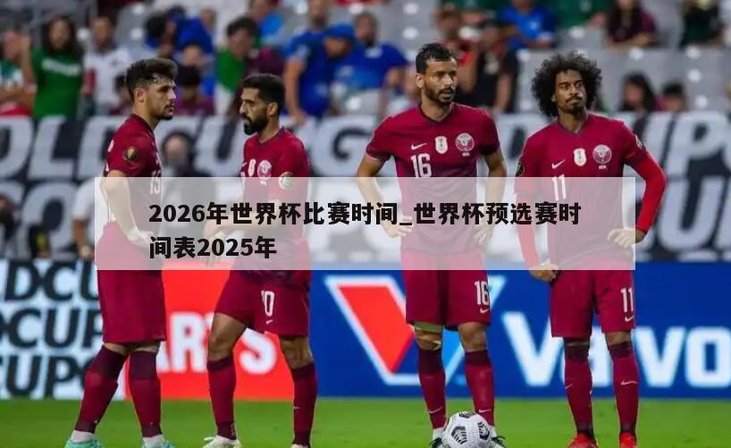 2026年世界杯比赛时间_世界杯预选赛时间表2025年