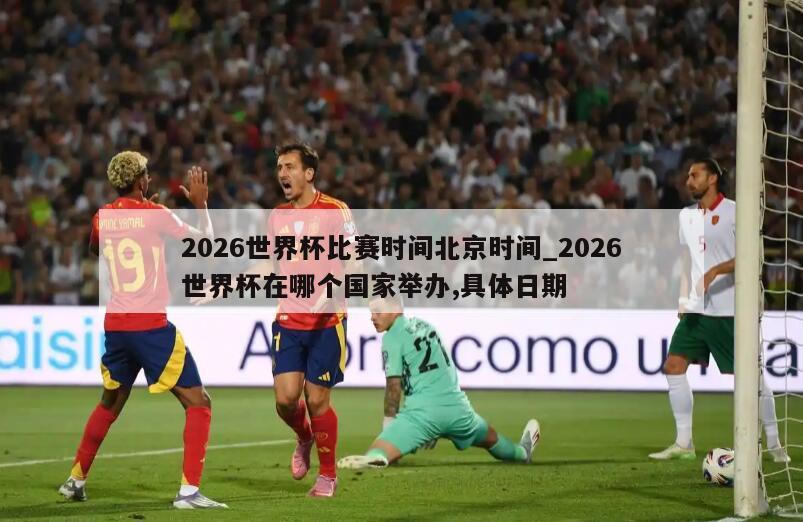 2026世界杯比赛时间北京时间_2026世界杯在哪个国家举办,具体日期