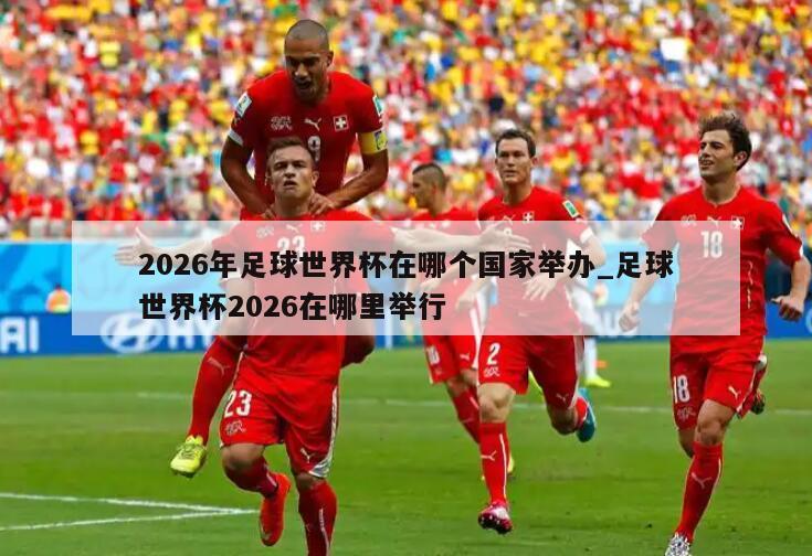 2026年足球世界杯在哪个国家举办_足球世界杯2026在哪里举行