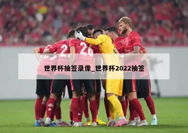 世界杯抽签录像_世界杯2022抽签