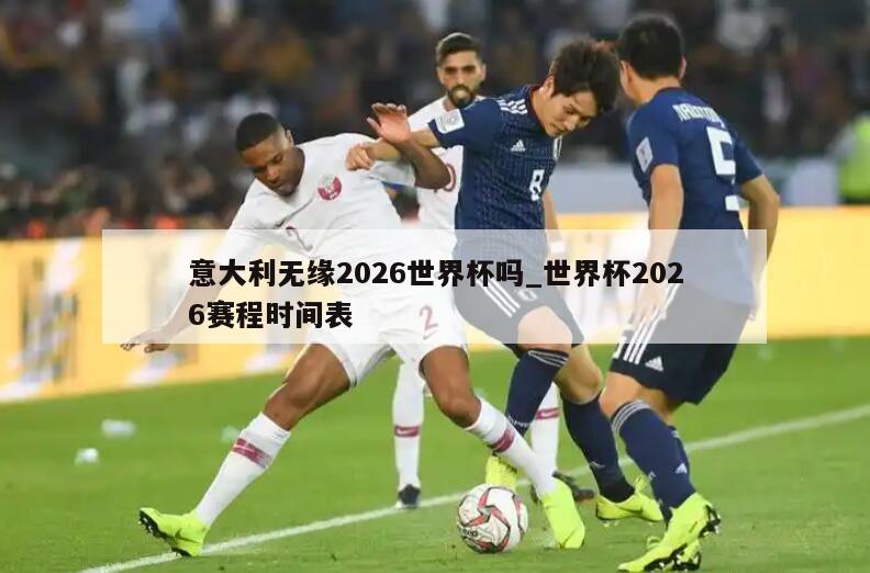 意大利无缘2026世界杯吗_世界杯2026赛程时间表