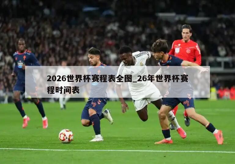 2026世界杯赛程表全图_26年世界杯赛程时间表