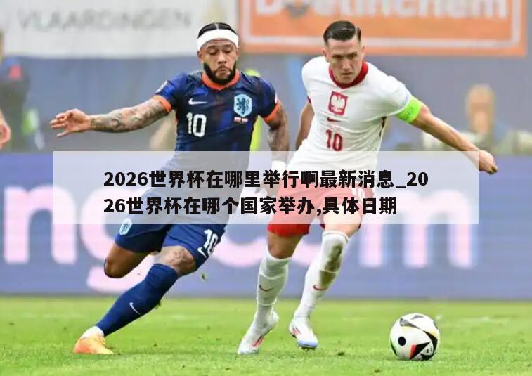 2026世界杯在哪里举行啊最新消息_2026世界杯在哪个国家举办,具体日期