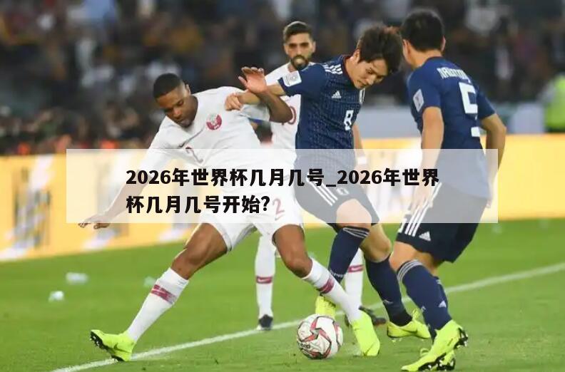 2026年世界杯几月几号_2026年世界杯几月几号开始?