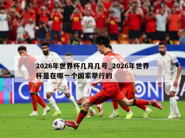 2026年世界杯几月几号_2026年世界杯是在哪一个国家举行的
