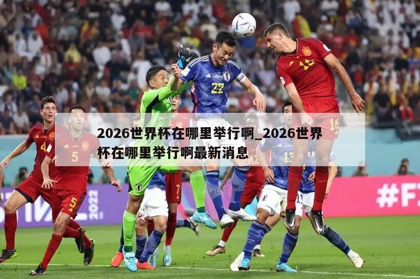 2026世界杯在哪里举行啊_2026世界杯在哪里举行啊最新消息