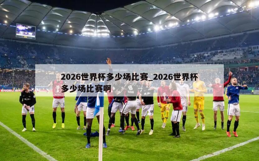 2026世界杯多少场比赛_2026世界杯多少场比赛啊