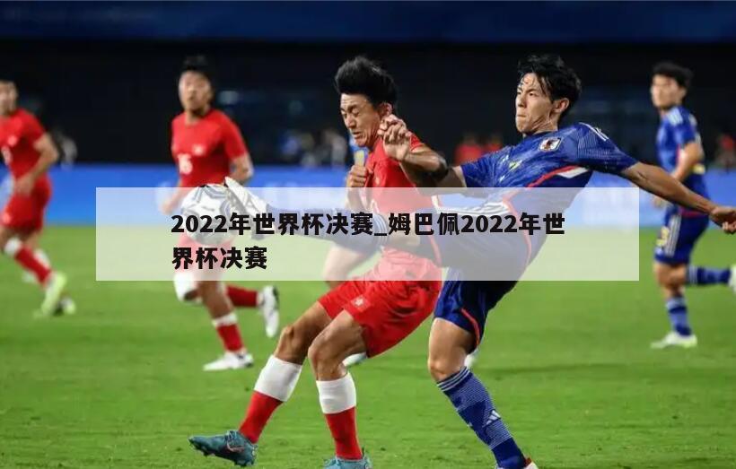 2022年世界杯决赛_姆巴佩2022年世界杯决赛