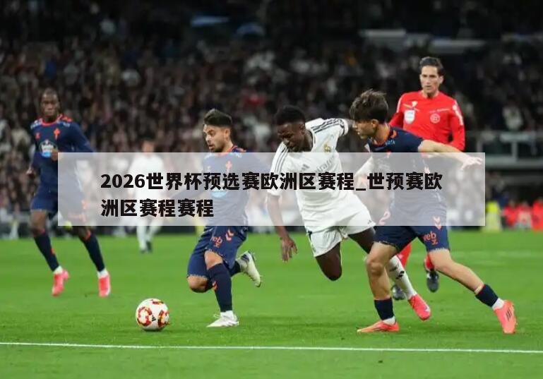 2026世界杯预选赛欧洲区赛程_世预赛欧洲区赛程赛程