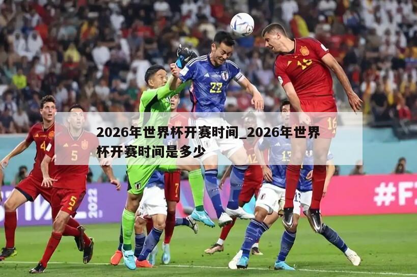 2026年世界杯开赛时间_2026年世界杯开赛时间是多少