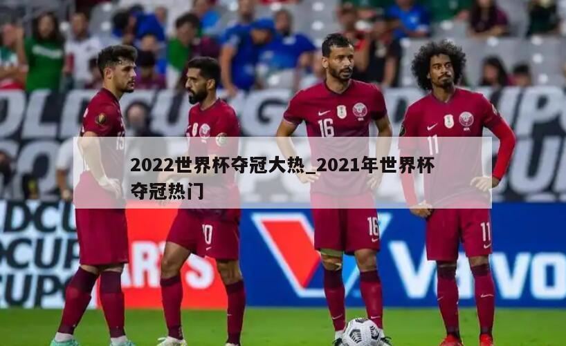 2022世界杯夺冠大热_2021年世界杯夺冠热门