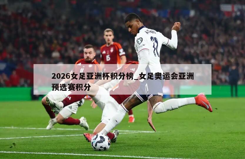 2026女足亚洲杯积分榜_女足奥运会亚洲预选赛积分