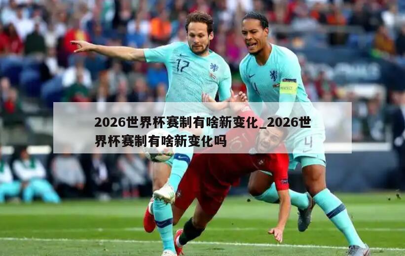 2026世界杯赛制有啥新变化_2026世界杯赛制有啥新变化吗
