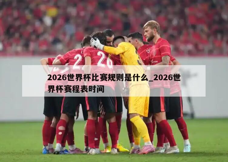 2026世界杯比赛规则是什么_2026世界杯赛程表时间