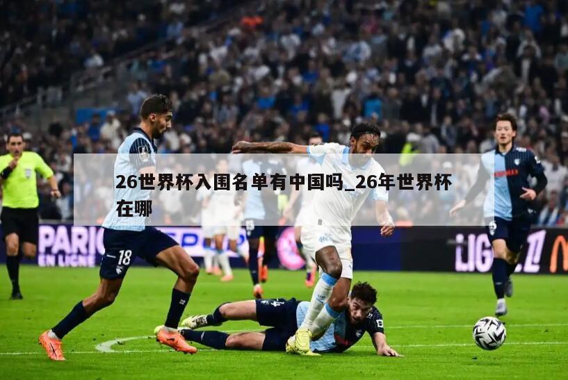26世界杯入围名单有中国吗_26年世界杯在哪