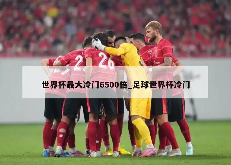 世界杯最大冷门6500倍_足球世界杯冷门
