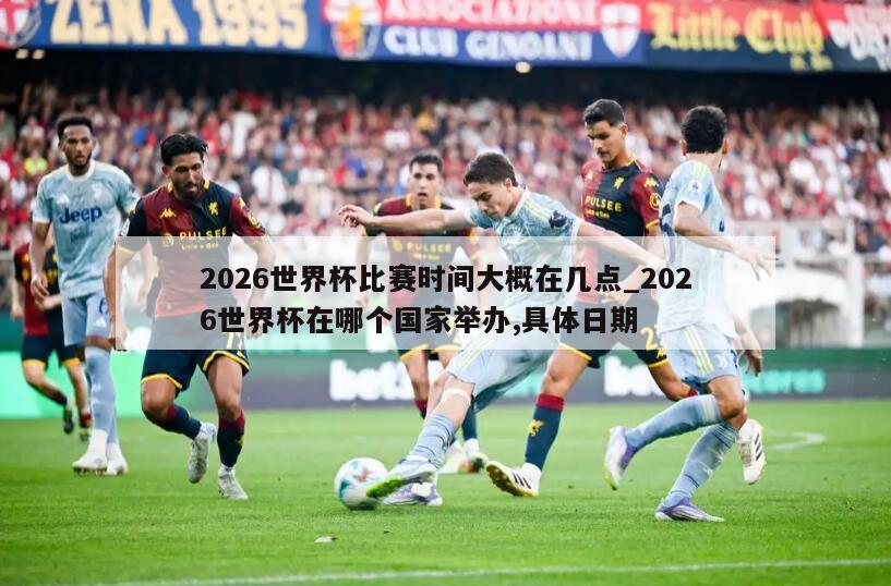 2026世界杯比赛时间大概在几点_2026世界杯在哪个国家举办,具体日期