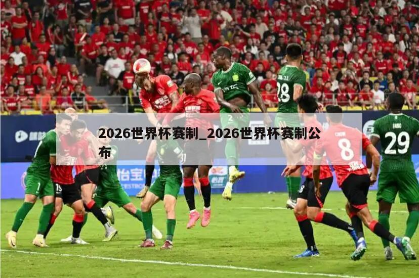 2026世界杯赛制_2026世界杯赛制公布
