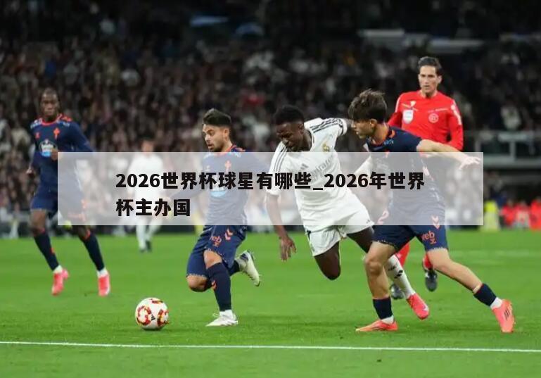 2026世界杯球星有哪些_2026年世界杯主办国