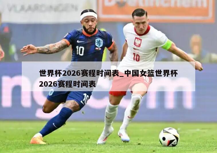 世界杯2026赛程时间表_中国女篮世界杯2026赛程时间表