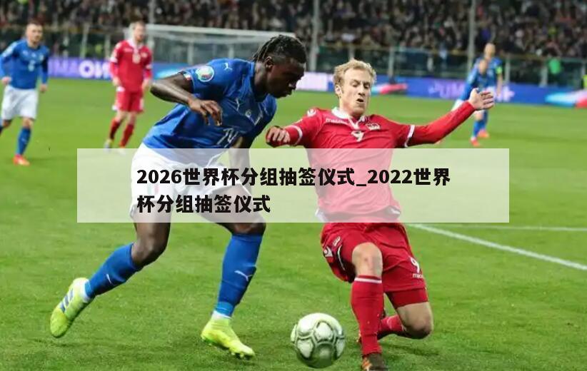 2026世界杯分组抽签仪式_2022世界杯分组抽签仪式