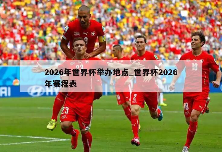 2026年世界杯举办地点_世界杯2026年赛程表