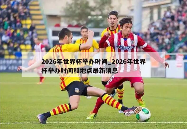 2026年世界杯举办时间_2026年世界杯举办时间和地点最新消息