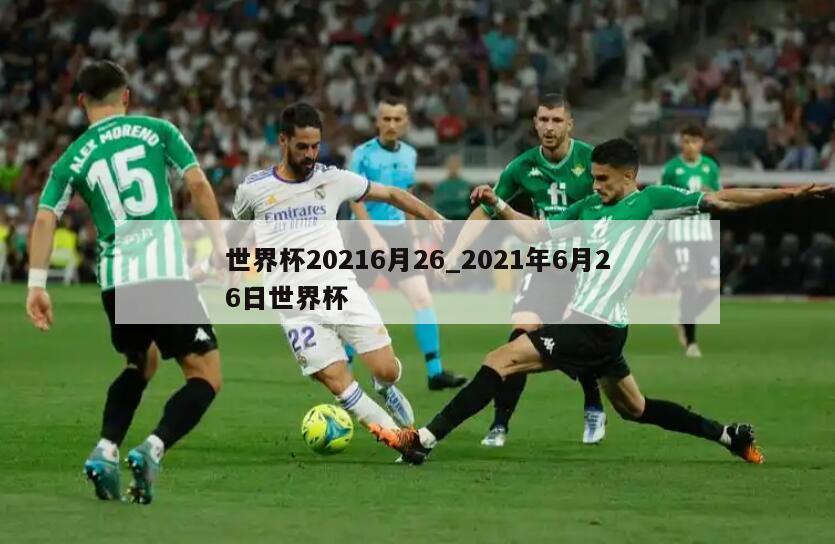 世界杯20216月26_2021年6月26日世界杯
