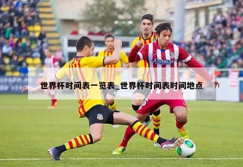 世界杯时间表一览表_世界杯时间表时间地点